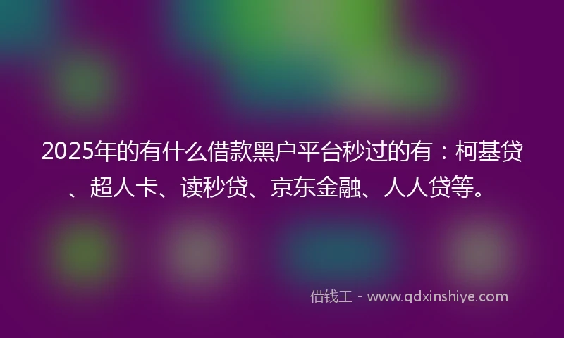 2025年的有什么借款黑户平台秒过的有：柯基贷、超人卡、读秒贷、京东金融、人人贷等。