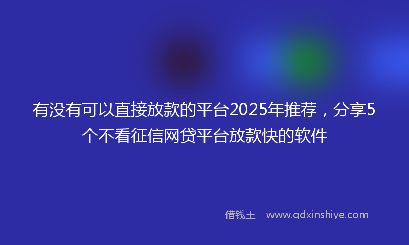 有没有可以直接放款的平台2025年推荐,分享5个不看征信网贷平台放款快的软件