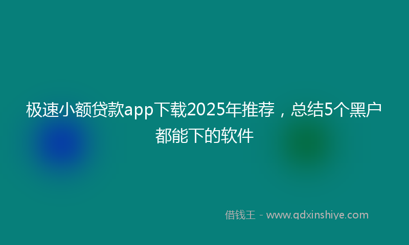 极速小额贷款app下载2025年推荐，总结5个黑户都能下的软件