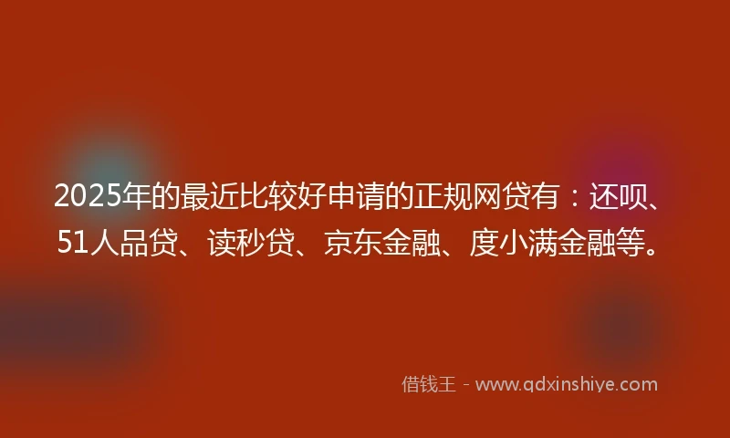 2025年的最近比较好申请的正规网贷有:还呗、51人品贷、读秒贷、京东金融、度小满金融等。