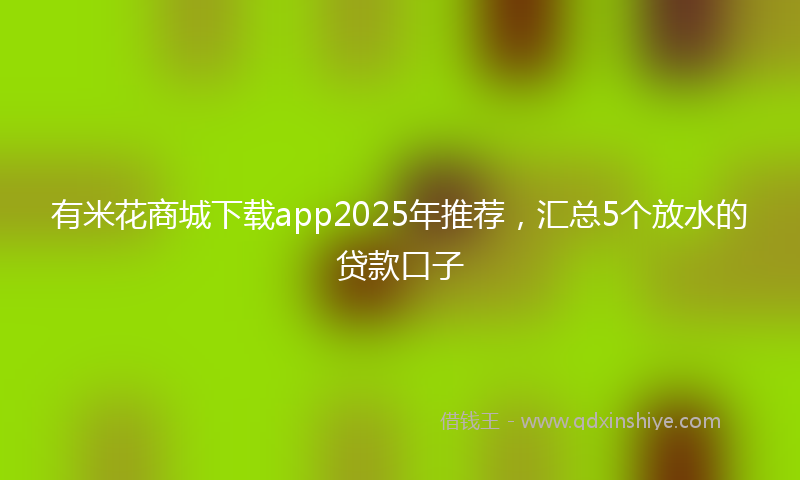 有米花商城下载app2025年推荐，汇总5个放水的贷款口子
