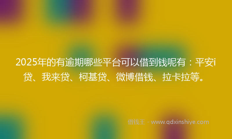 2025年的有逾期哪些平台可以借到钱呢有：平安i贷、我来贷、柯基贷、微博借钱、拉卡拉等。