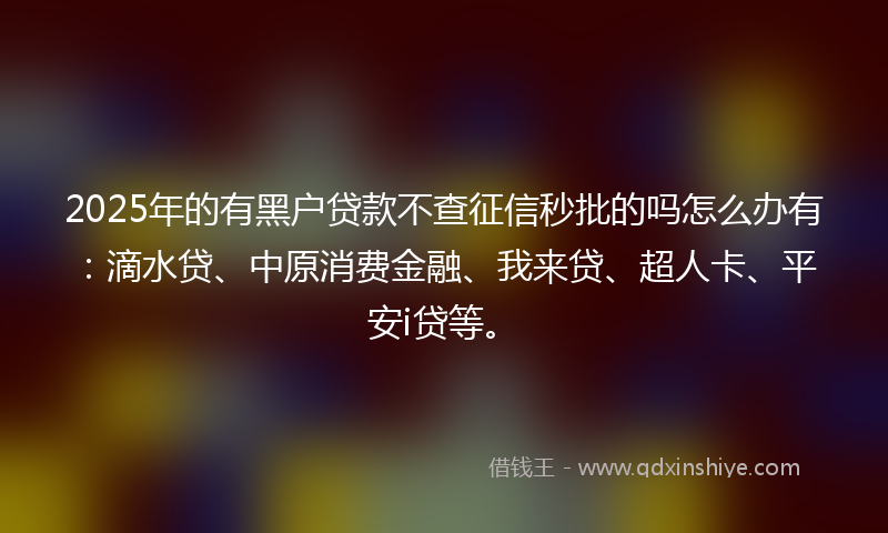 2025年的有黑户贷款不查征信秒批的吗怎么办有：滴水贷、中原消费金融、我来贷、超人卡、平安i贷等。