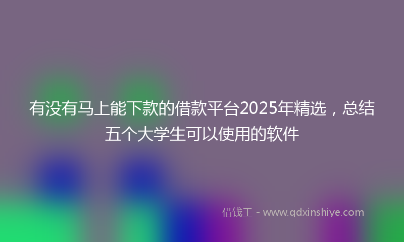 有没有马上能下款的借款平台2025年精选，总结五个大学生可以使用的软件