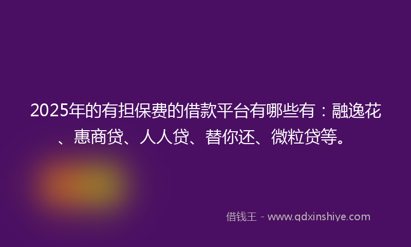 2025年的有担保费的借款平台有哪些有：融逸花、惠商贷、人人贷、替你还、微粒贷等。