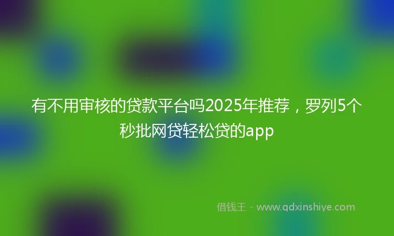 有不用审核的贷款平台吗2025年推荐，罗列5个秒批网贷轻松贷的app