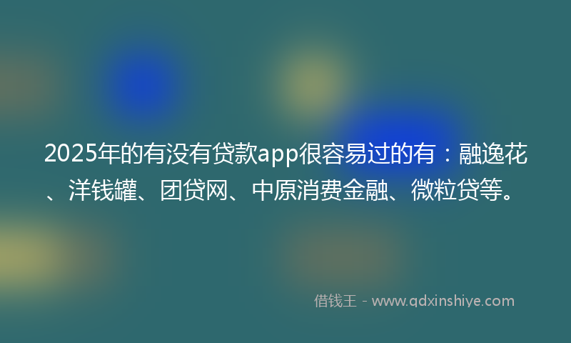 2025年的有没有贷款app很容易过的有：融逸花、洋钱罐、团贷网、中原消费金融、微粒贷等。