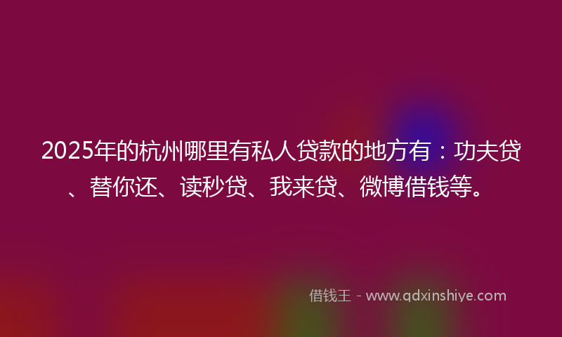 2025年的杭州哪里有私人贷款的地方有：功夫贷、替你还、读秒贷、我来贷、微博借钱等。