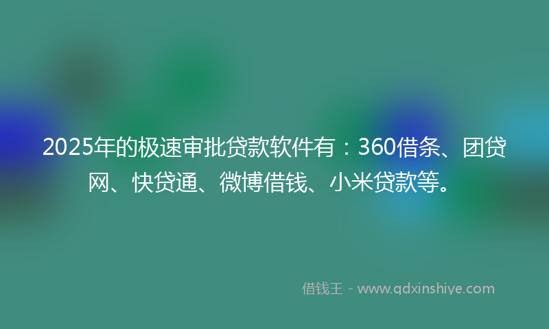 2025年的极速审批贷款软件有：360借条、团贷网、快贷通、微博借钱、小米贷款等。