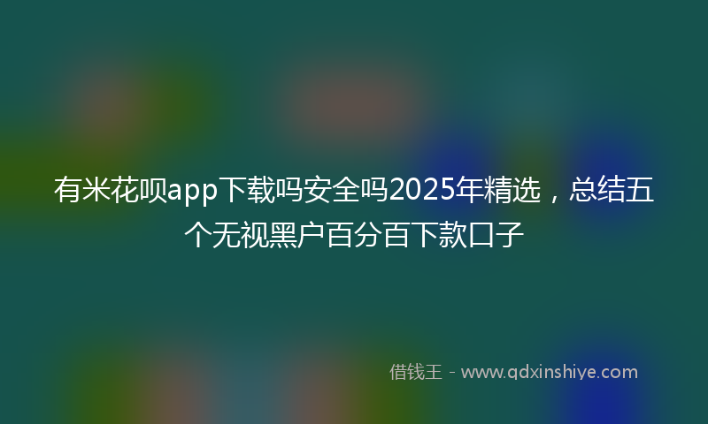 有米花呗app下载吗安全吗2025年精选，总结五个无视黑户百分百下款口子