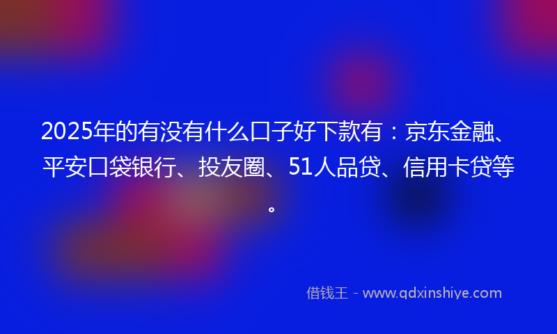 2025年的有没有什么口子好下款有：京东金融、平安口袋银行、投友圈、51人品贷、信用卡贷等。
