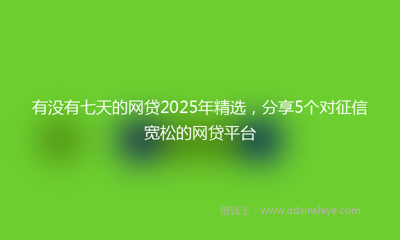 有没有七天的网贷2025年精选，分享5个对征信宽松的网贷平台