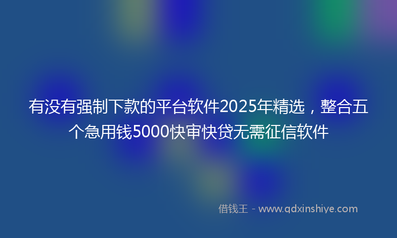 有没有强制下款的平台软件2025年精选，整合五个急用钱5000快审快贷无需征信软件