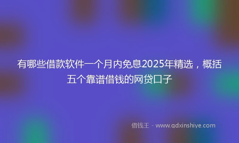 有哪些借款软件一个月内免息2025年精选，概括五个靠谱借钱的网贷口子