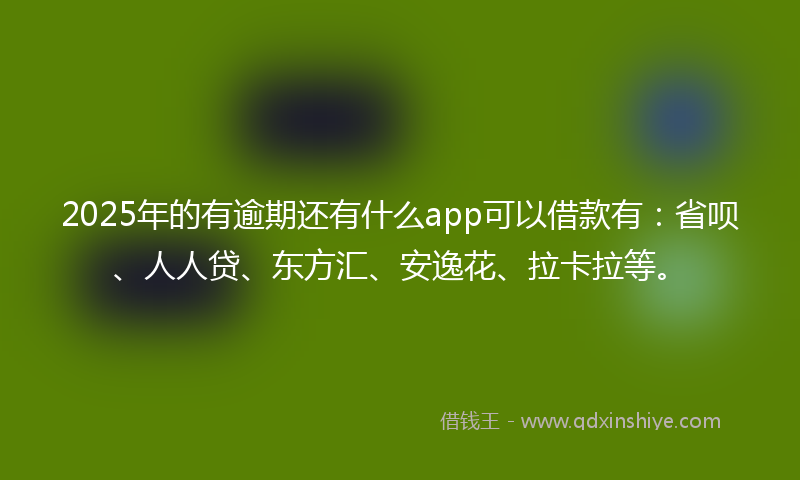 2025年的有逾期还有什么app可以借款有：省呗、人人贷、东方汇、安逸花、拉卡拉等。