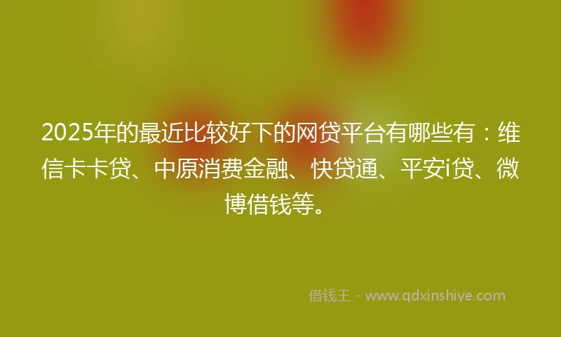 2025年的最近比较好下的网贷平台有哪些有:维信卡卡贷、中原消费金融、快贷通、平安i贷、微博借钱等。