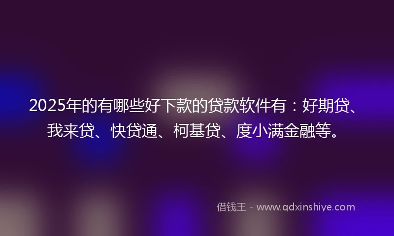 2025年的有哪些好下款的贷款软件有：好期贷、我来贷、快贷通、柯基贷、度小满金融等。