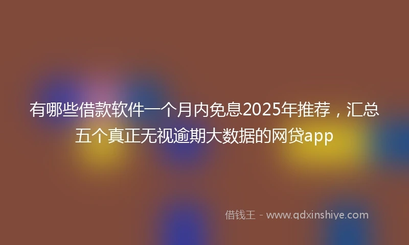 有哪些借款软件一个月内免息2025年推荐，汇总五个真正无视逾期大数据的网贷app