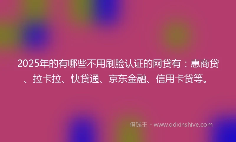 2025年的有哪些不用刷脸认证的网贷有：惠商贷、拉卡拉、快贷通、京东金融、信用卡贷等。