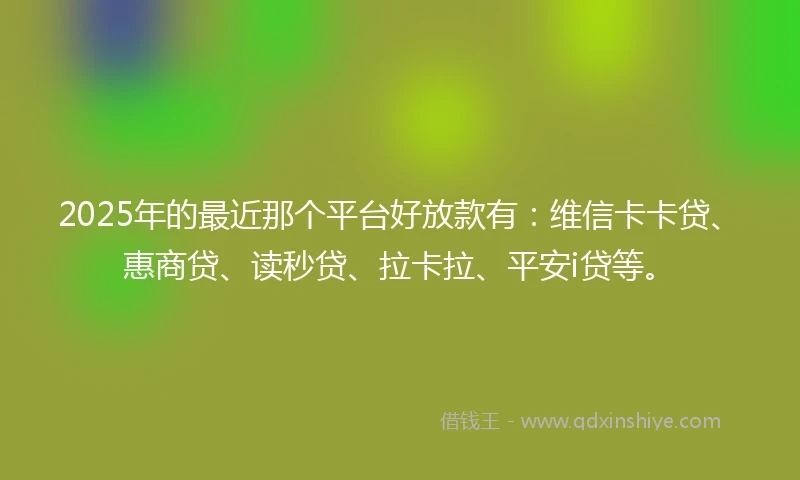 2025年的最近那个平台好放款有：维信卡卡贷、惠商贷、读秒贷、拉卡拉、平安i贷等。