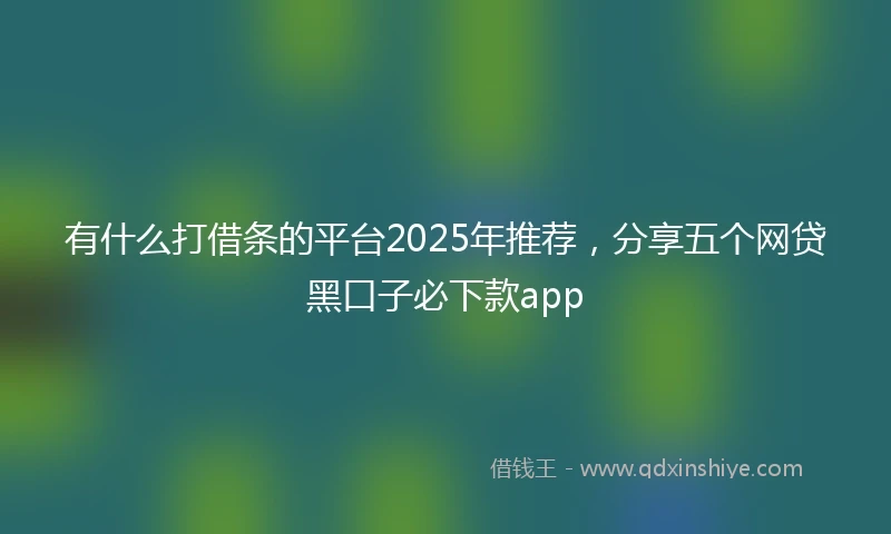 有什么打借条的平台2025年推荐,分享五个网贷黑口子必下款app