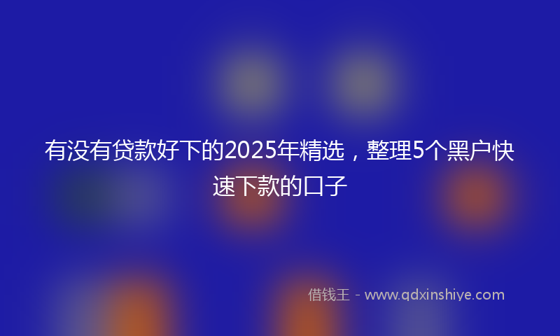 有没有贷款好下的2025年精选，整理5个黑户快速下款的口子