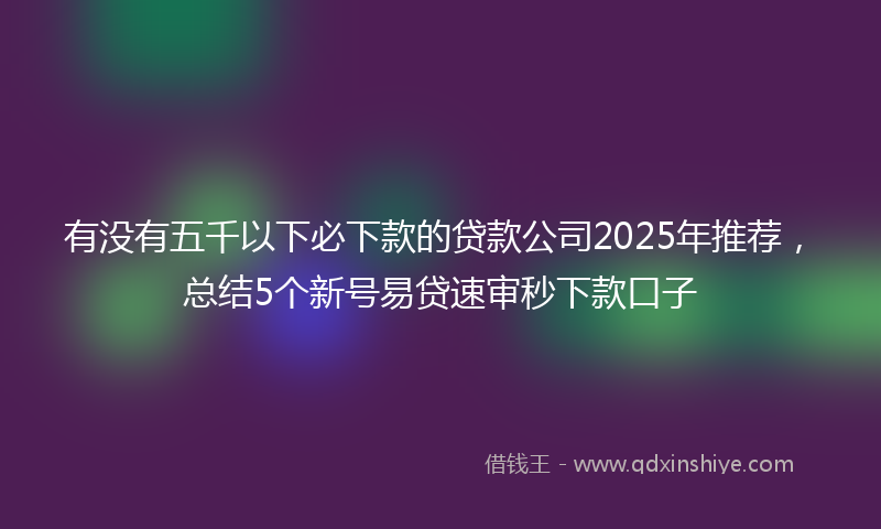 有没有五千以下必下款的贷款公司2025年推荐，总结5个新号易贷速审秒下款口子