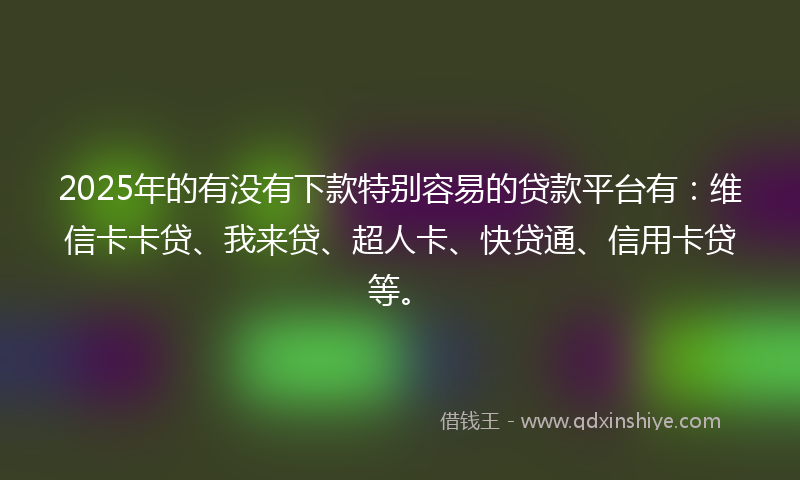 2025年的有没有下款特别容易的贷款平台有：维信卡卡贷、我来贷、超人卡、快贷通、信用卡贷等。