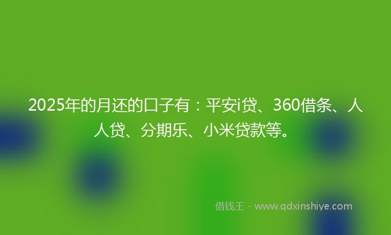 2025年的月还的口子有:平安i贷、360借条、人人贷、分期乐、小米贷款等。