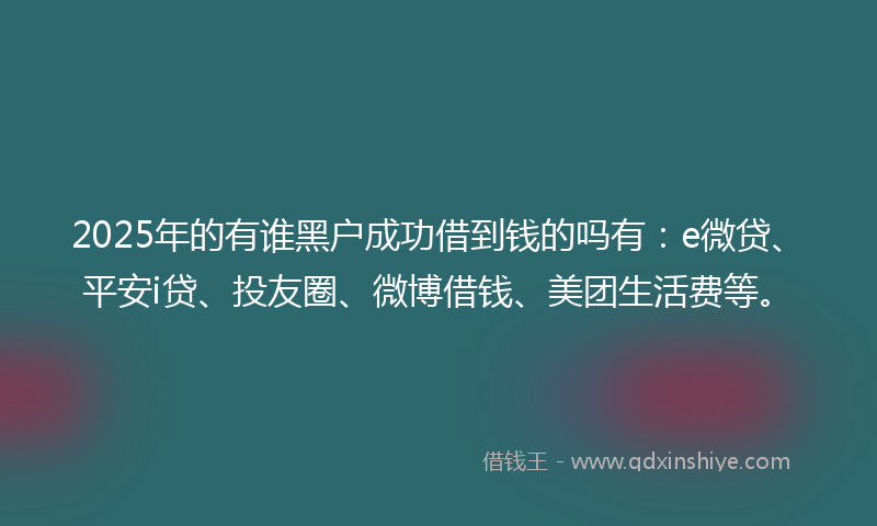 2025年的有谁黑户成功借到钱的吗有：e微贷、平安i贷、投友圈、微博借钱、美团生活费等。