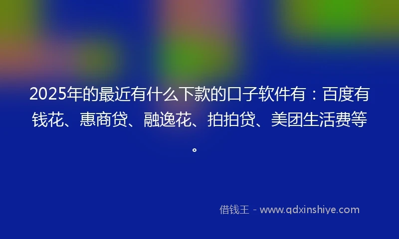 2025年的最近有什么下款的口子软件有：百度有钱花、惠商贷、融逸花、拍拍贷、美团生活费等。