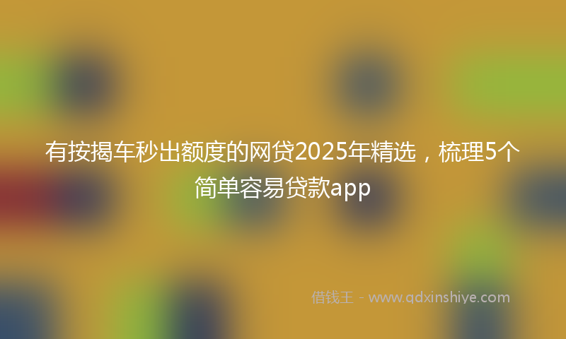 有按揭车秒出额度的网贷2025年精选，梳理5个简单容易贷款app
