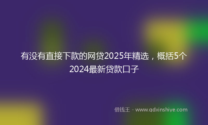 有没有直接下款的网贷2025年精选，概括5个2024最新贷款口子