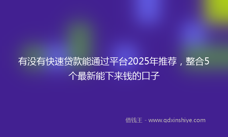有没有快速贷款能通过平台2025年推荐，整合5个最新能下来钱的口子