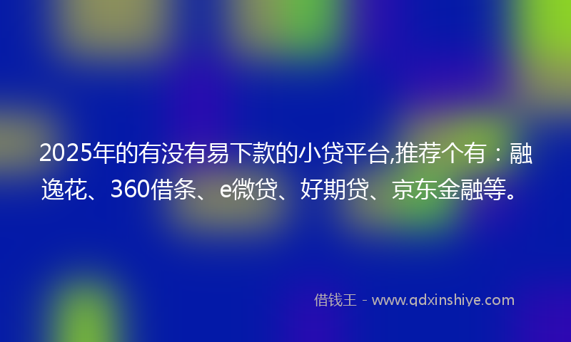 2025年的有没有易下款的小贷平台,推荐个有：融逸花、360借条、e微贷、好期贷、京东金融等。