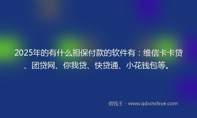 2025年的有什么担保付款的软件有：维信卡卡贷、团贷网、你我贷、快贷通、小花钱包等。