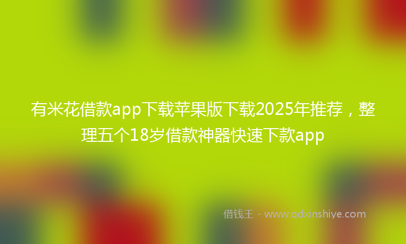 有米花借款app下载苹果版下载2025年推荐，整理五个18岁借款神器快速下款app