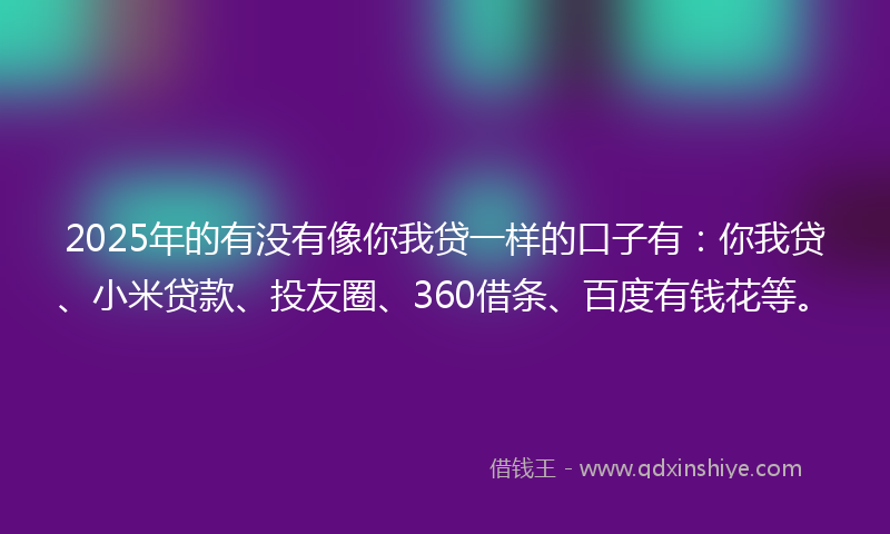 2025年的有没有像你我贷一样的口子有：你我贷、小米贷款、投友圈、360借条、百度有钱花等。