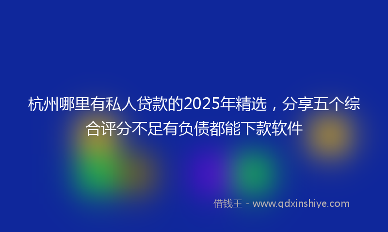 杭州哪里有私人贷款的2025年精选，分享五个综合评分不足有负债都能下款软件