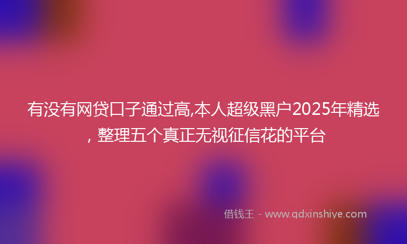 有没有网贷口子通过高,本人超级黑户2025年精选，整理五个真正无视征信花的平台