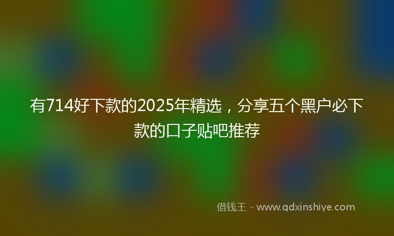 有714好下款的2025年精选，分享五个黑户必下款的口子贴吧推荐