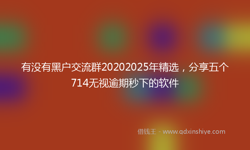 有没有黑户交流群20202025年精选，分享五个714无视逾期秒下的软件