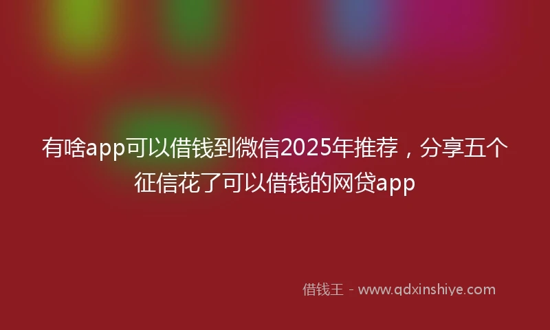 有啥app可以借钱到微信2025年推荐，分享五个征信花了可以借钱的网贷app