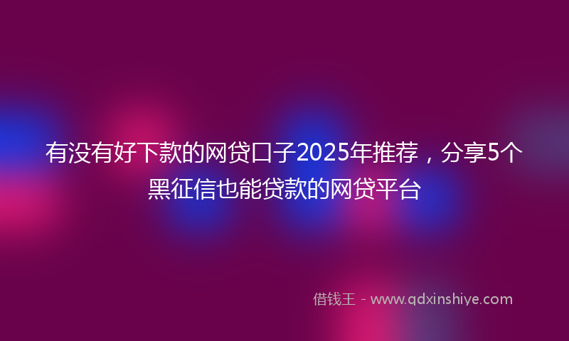有没有好下款的网贷口子2025年推荐，分享5个黑征信也能贷款的网贷平台