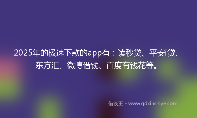 2025年的极速下款的app有:读秒贷、平安i贷、东方汇、微博借钱、百度有钱花等。