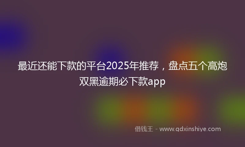 最近还能下款的平台2025年推荐，盘点五个高炮双黑逾期必下款app