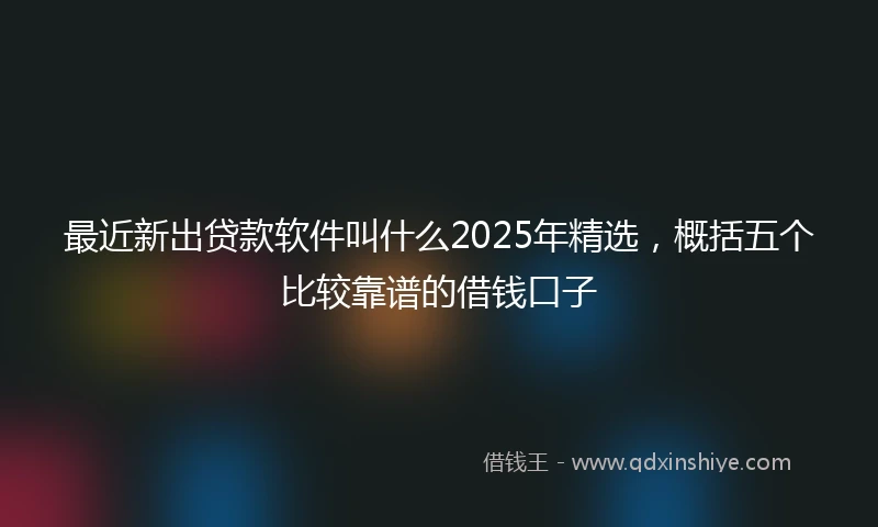 最近新出贷款软件叫什么2025年精选,概括五个比较靠谱的借钱口子