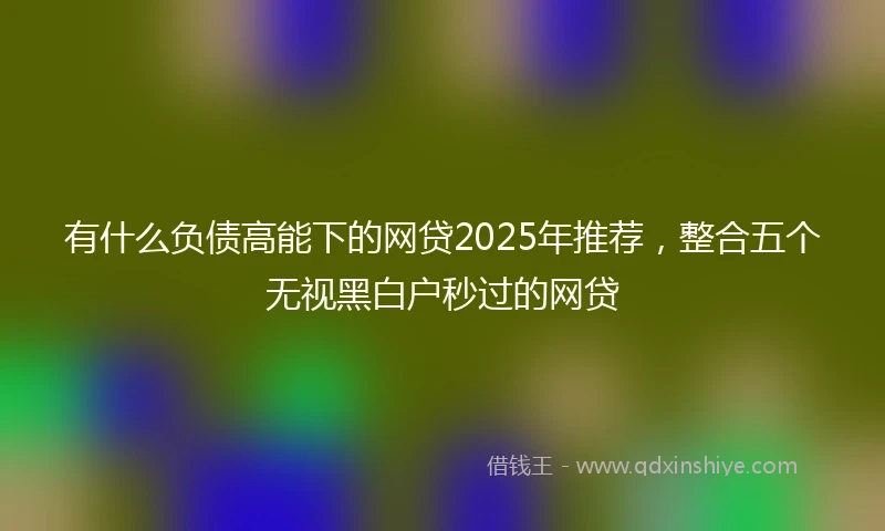 有什么负债高能下的网贷2025年推荐，整合五个无视黑白户秒过的网贷