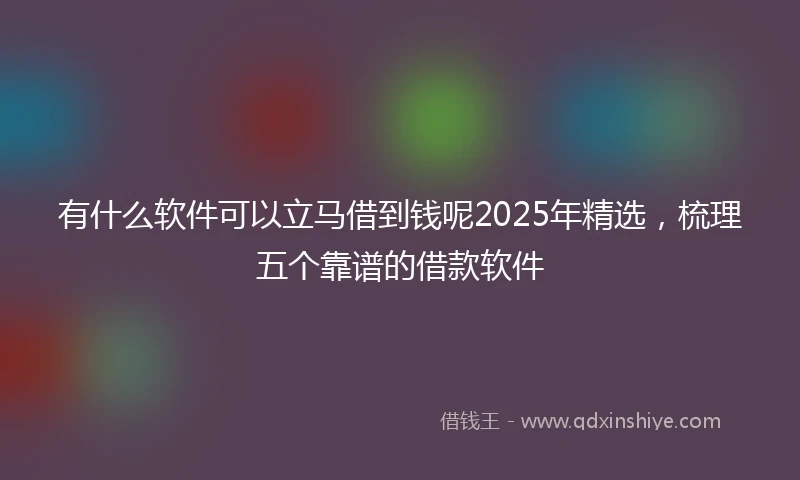 有什么软件可以立马借到钱呢2025年精选，梳理五个靠谱的借款软件