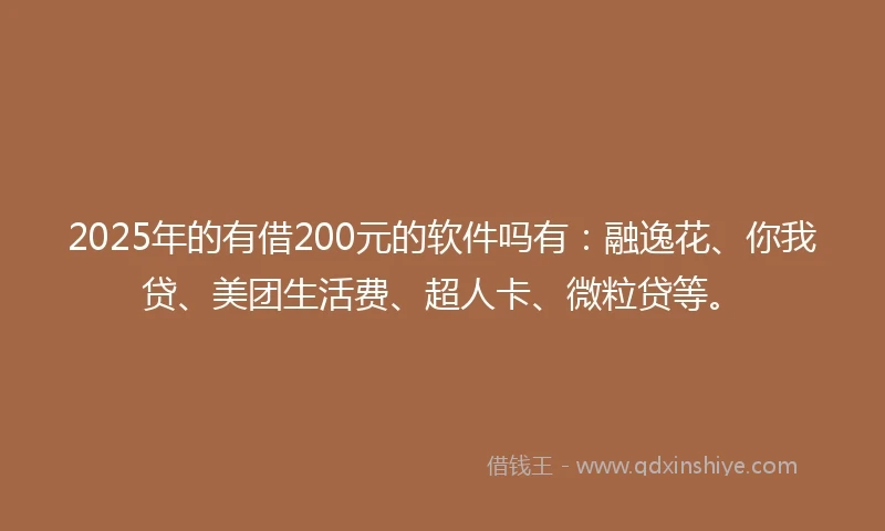 2025年的有借200元的软件吗有：融逸花、你我贷、美团生活费、超人卡、微粒贷等。